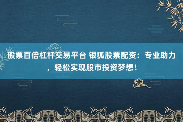 股票百倍杠杆交易平台 银狐股票配资：专业助力，轻松实现股市投资梦想！