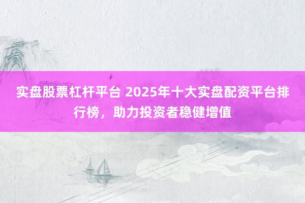 实盘股票杠杆平台 2025年十大实盘配资平台排行榜,助力投资者稳健增值