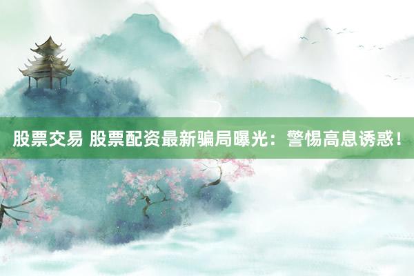 股票交易 股票配资最新骗局曝光:警惕高息诱惑!