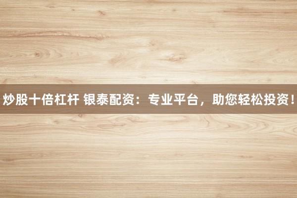炒股十倍杠杆 银泰配资:专业平台,助您轻松投资!