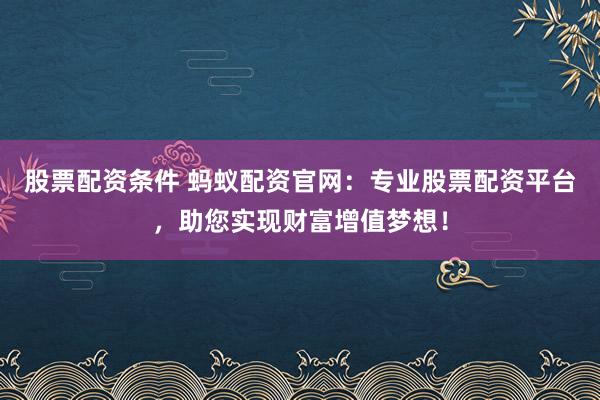 股票配资条件 蚂蚁配资官网:专业股票配资平台,助您实现财富增值梦想!