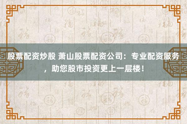 股票配资炒股 萧山股票配资公司:专业配资服务,助您股市投资更上一层楼!