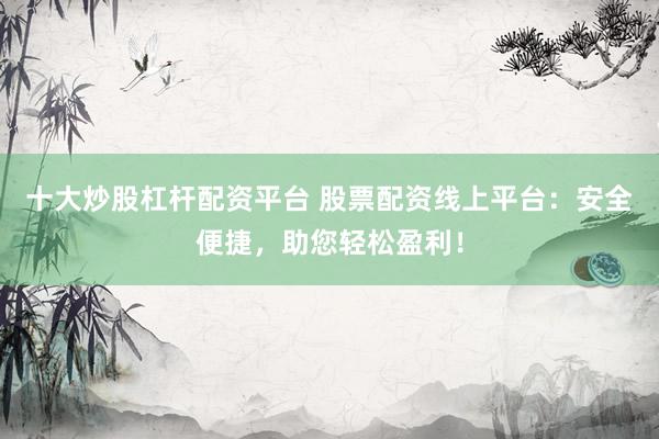 十大炒股杠杆配资平台 股票配资线上平台:安全便捷,助您轻松盈利!