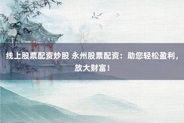 线上股票配资炒股 永州股票配资:助您轻松盈利,放大财富!