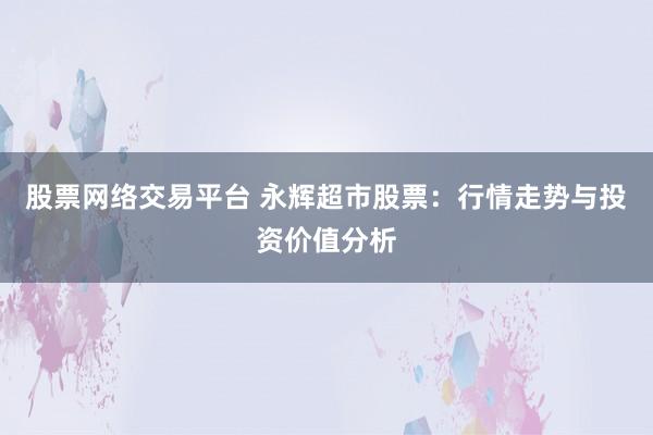 股票网络交易平台 永辉超市股票：行情走势与投资价值分析