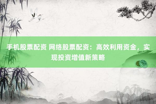手机股票配资 网络股票配资:高效利用资金,实现投资增值新策略