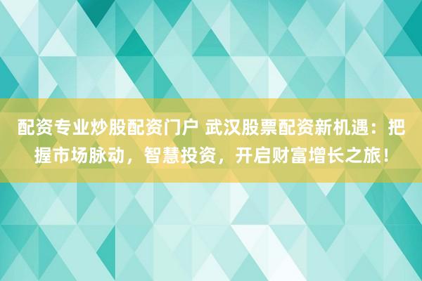 配资专业炒股配资门户 武汉股票配资新机遇:把握市场脉动,智慧投资,开启财富增长之旅!
