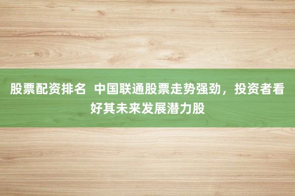股票配资排名 中国联通股票走势强劲,投资者看好其未来发展潜力股