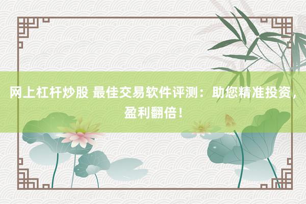 网上杠杆炒股 最佳交易软件评测:助您精准投资,盈利翻倍!
