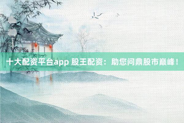 十大配资平台app 股王配资:助您问鼎股市巅峰!