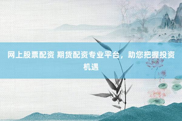 网上股票配资 期货配资专业平台，助您把握投资机遇