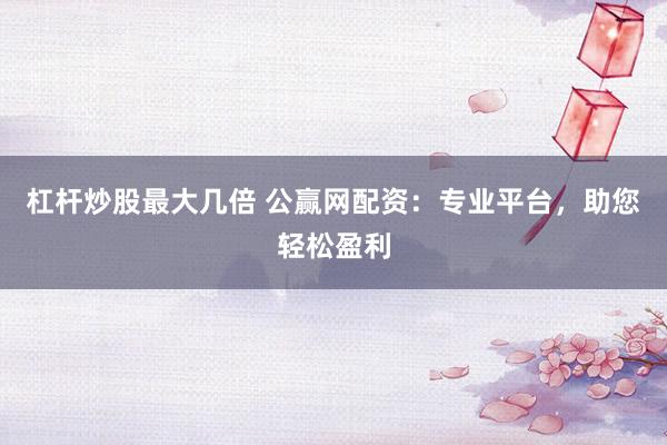 杠杆炒股最大几倍 公赢网配资:专业平台,助您轻松盈利