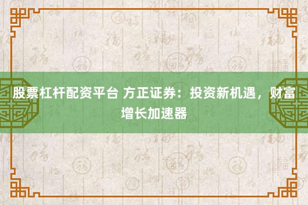 股票杠杆配资平台 方正证券：投资新机遇，财富增长加速器