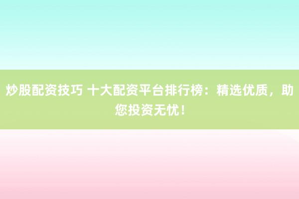 炒股配资技巧 十大配资平台排行榜:精选优质,助您投资无忧!