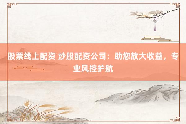 股票线上配资 炒股配资公司：助您放大收益，专业风控护航
