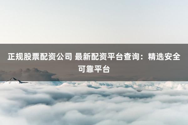 正规股票配资公司 最新配资平台查询:精选安全可靠平台
