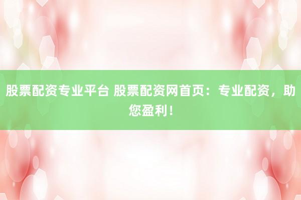 股票配资专业平台 股票配资网首页:专业配资,助您盈利!