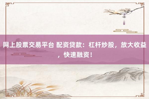 网上股票交易平台 配资贷款:杠杆炒股,放大收益,快速融资!