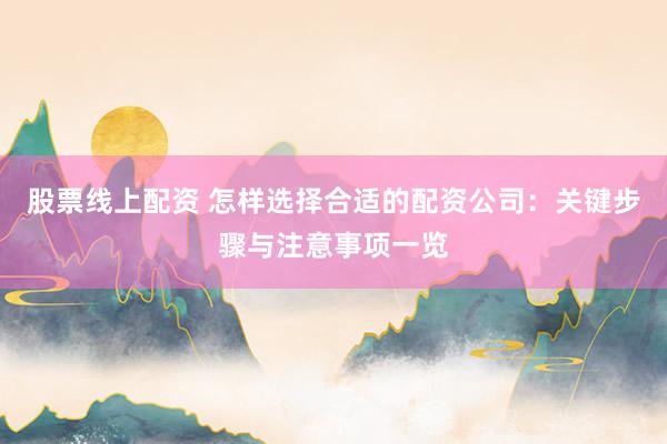 股票线上配资 怎样选择合适的配资公司：关键步骤与注意事项一览