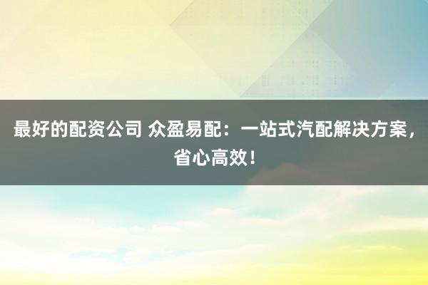 最好的配资公司 众盈易配:一站式汽配解决方案,省心高效!
