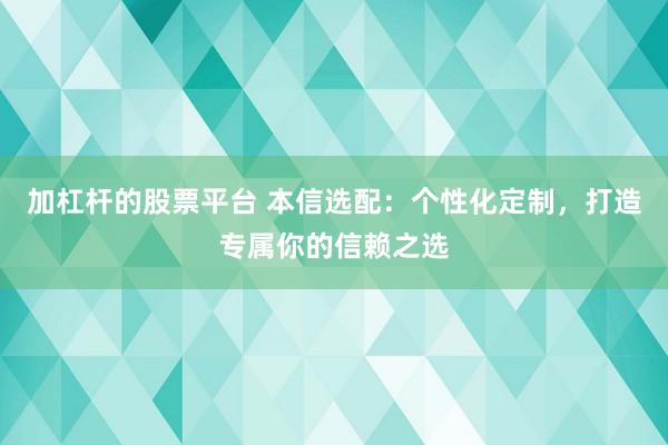 加杠杆的股票平台 本信选配：个性化定制，打造专属你的信赖之选
