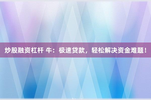 炒股融资杠杆 牛:极速贷款,轻松解决资金难题!