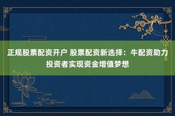 正规股票配资开户 股票配资新选择:牛配资助力投资者实现资金增值梦想