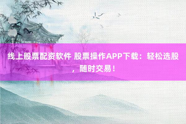线上股票配资软件 股票操作APP下载:轻松选股,随时交易!