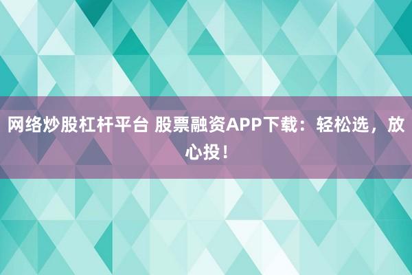 网络炒股杠杆平台 股票融资APP下载:轻松选,放心投!