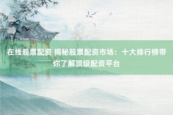 在线股票配资 揭秘股票配资市场:十大排行榜带你了解顶级配资平台