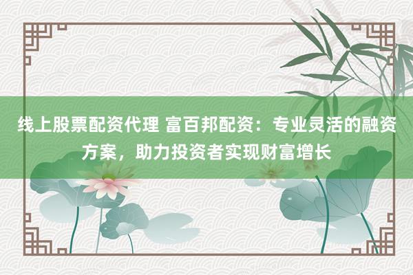线上股票配资代理 富百邦配资:专业灵活的融资方案,助力投资者实现财富增长