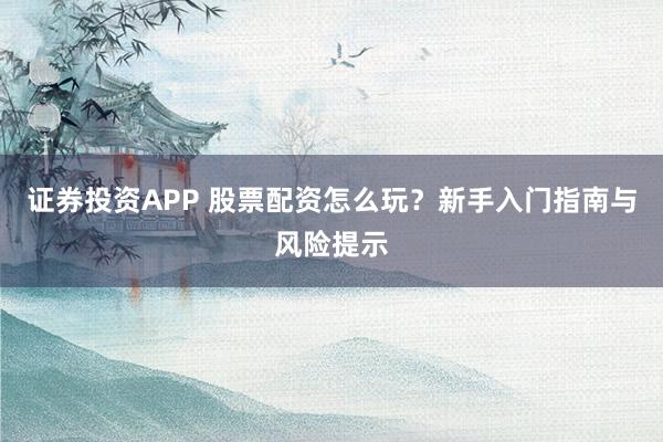 证券投资APP 股票配资怎么玩?新手入门指南与风险提示