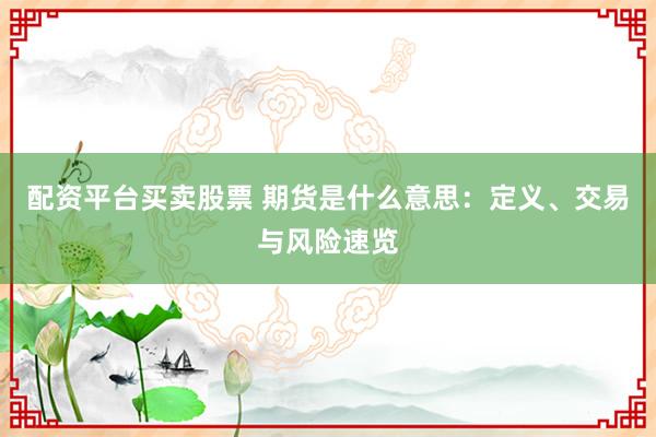 配资平台买卖股票 期货是什么意思:定义、交易与风险速览
