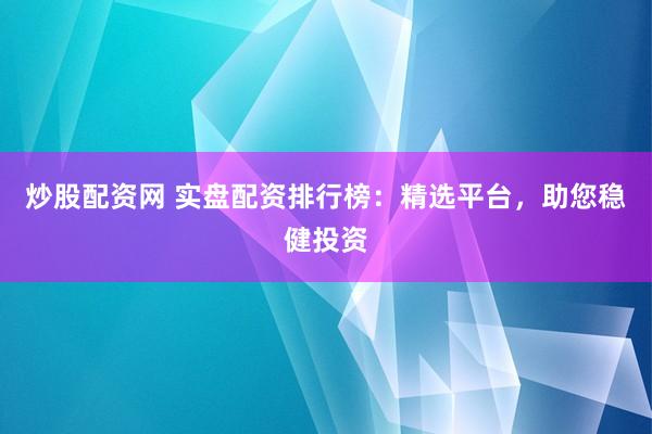 炒股配资网 实盘配资排行榜:精选平台,助您稳健投资