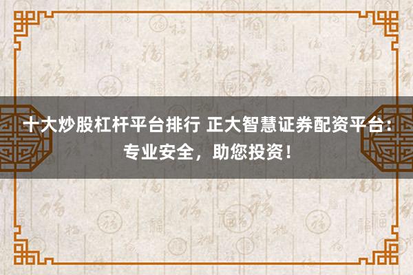 十大炒股杠杆平台排行 正大智慧证券配资平台:专业安全,助您投资!
