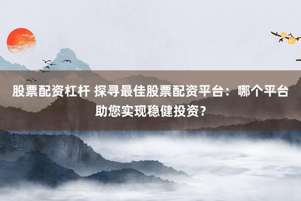 股票配资杠杆 探寻最佳股票配资平台:哪个平台助您实现稳健投资?