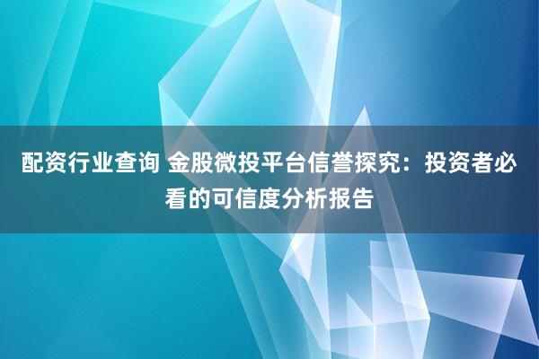 配资行业查询 金股微投平台信誉探究：投资者必看的可信度分析报告