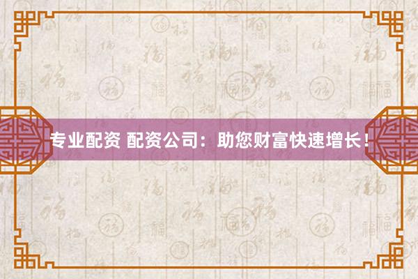 专业配资 配资公司:助您财富快速增长!