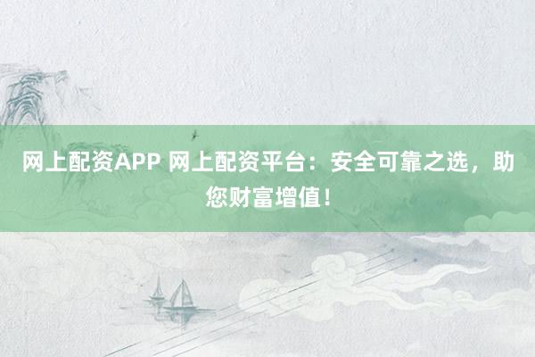 网上配资APP 网上配资平台：安全可靠之选，助您财富增值！