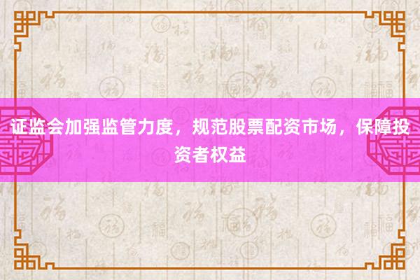 证监会加强监管力度，规范股票配资市场，保障投资者权益