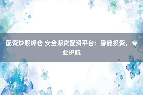 配资炒股爆仓 安全期货配资平台：稳健投资，专业护航