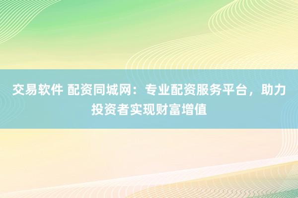 交易软件 配资同城网：专业配资服务平台，助力投资者实现财富增值