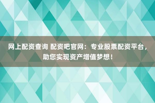 网上配资查询 配资吧官网：专业股票配资平台，助您实现资产增值梦想！