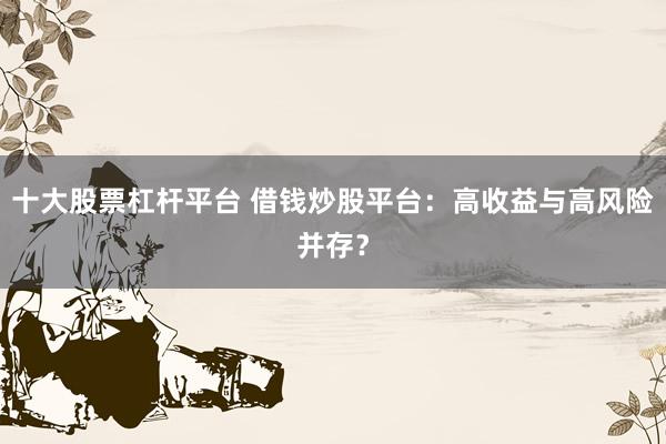 十大股票杠杆平台 借钱炒股平台：高收益与高风险并存？