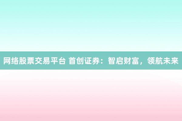网络股票交易平台 首创证券：智启财富，领航未来