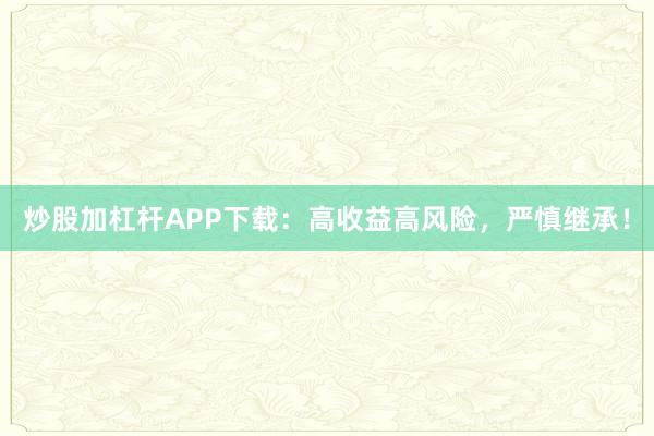 炒股加杠杆APP下载:高收益高风险,严慎继承!