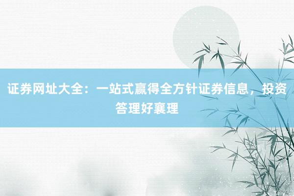 证券网址大全：一站式赢得全方针证券信息，投资答理好襄理