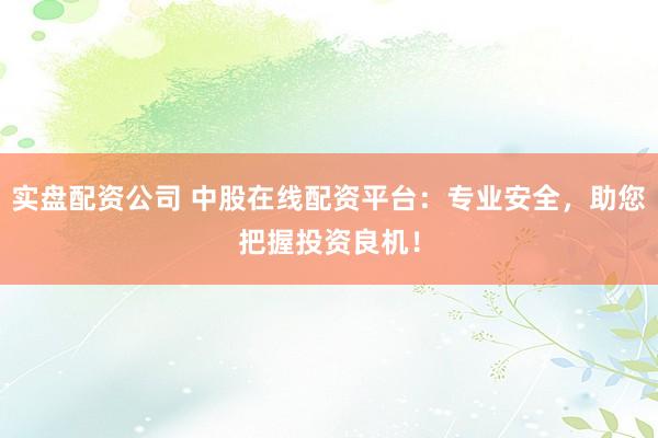 实盘配资公司 中股在线配资平台:专业安全,助您把握投资良机!