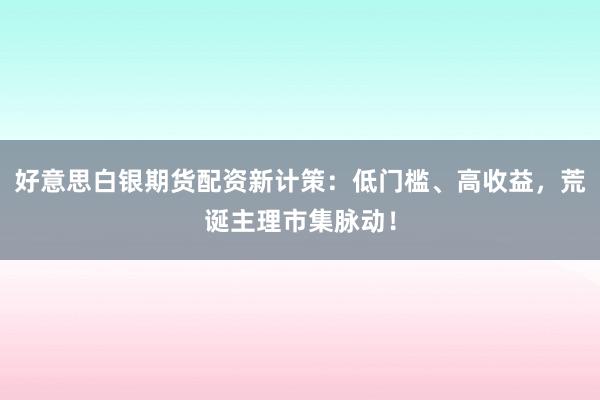 好意思白银期货配资新计策：低门槛、高收益，荒诞主理市集脉动！