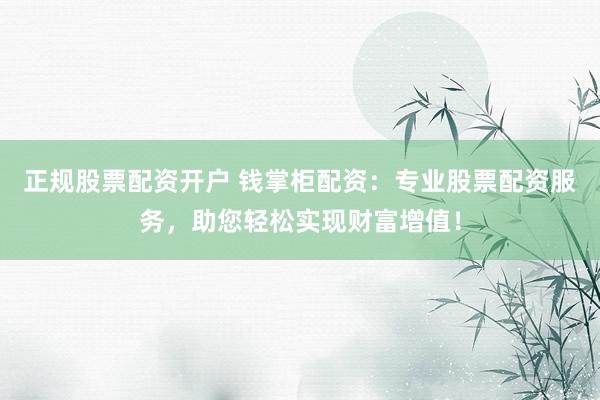 正规股票配资开户 钱掌柜配资：专业股票配资服务，助您轻松实现财富增值！
